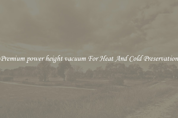 Premium power height vacuum For Heat And Cold Preservation
