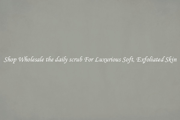Shop Wholesale the daily scrub For Luxurious Soft, Exfoliated Skin