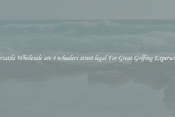 Versatile Wholesale are 4 wheelers street legal For Great Golfing Experience 