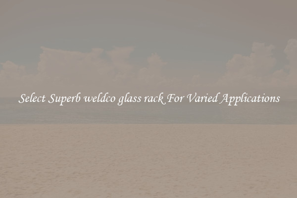 Select Superb weldco glass rack For Varied Applications