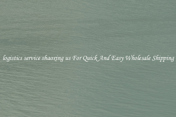 logistics service shaoxing us For Quick And Easy Wholesale Shipping