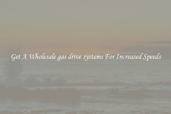 Get A Wholesale gas drive systems For Increased Speeds