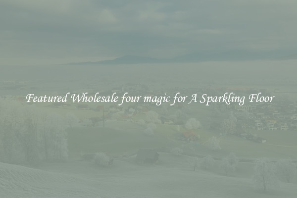 Featured Wholesale four magic for A Sparkling Floor