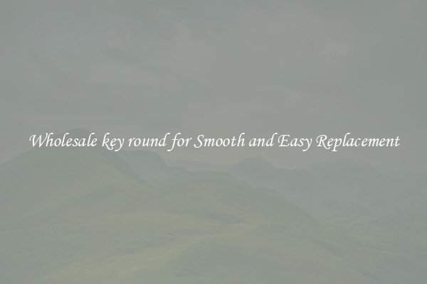 Wholesale key round for Smooth and Easy Replacement