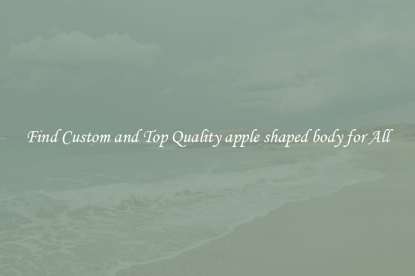 Find Custom and Top Quality apple shaped body for All