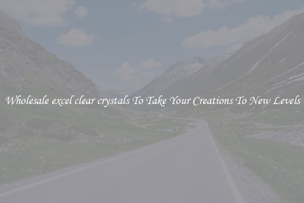 Wholesale excel clear crystals To Take Your Creations To New Levels