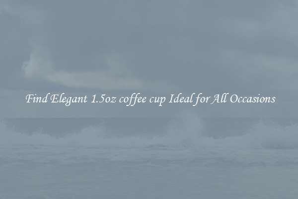 Find Elegant 1.5oz coffee cup Ideal for All Occasions