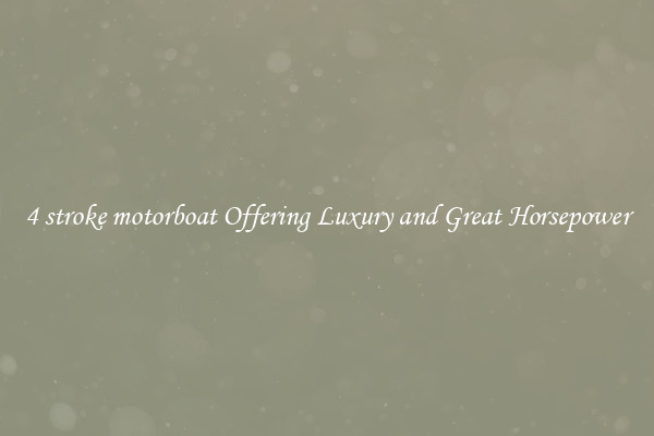 4 stroke motorboat Offering Luxury and Great Horsepower