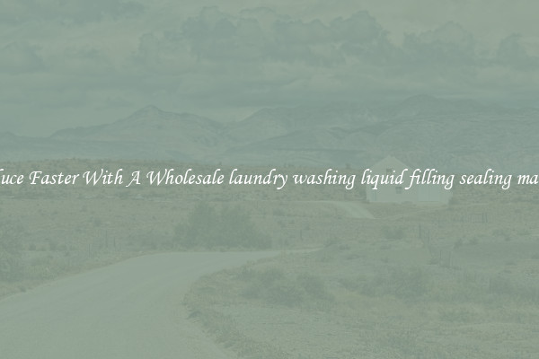 Produce Faster With A Wholesale laundry washing liquid filling sealing machine