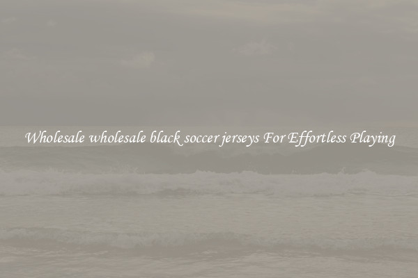 Wholesale wholesale black soccer jerseys For Effortless Playing
