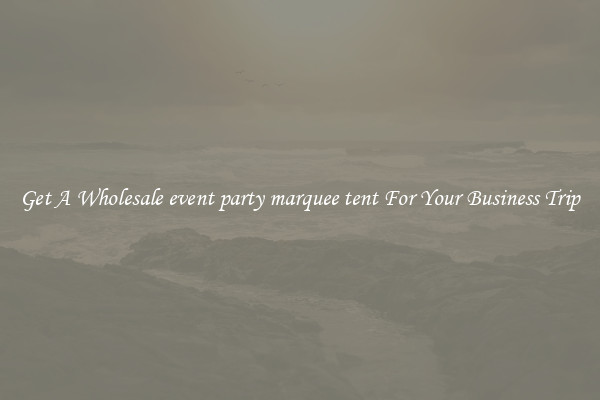 Get A Wholesale event party marquee tent For Your Business Trip