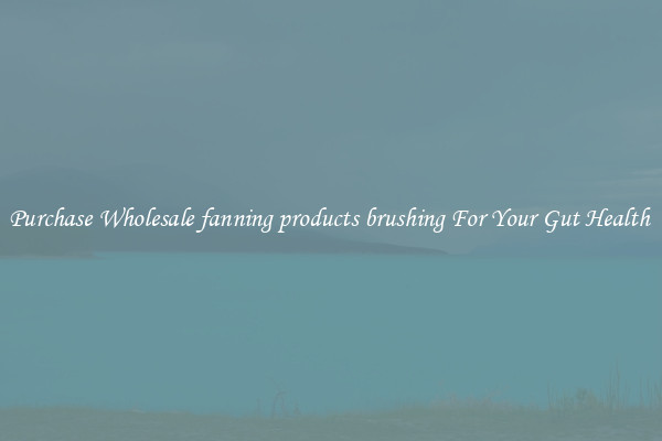 Purchase Wholesale fanning products brushing For Your Gut Health 