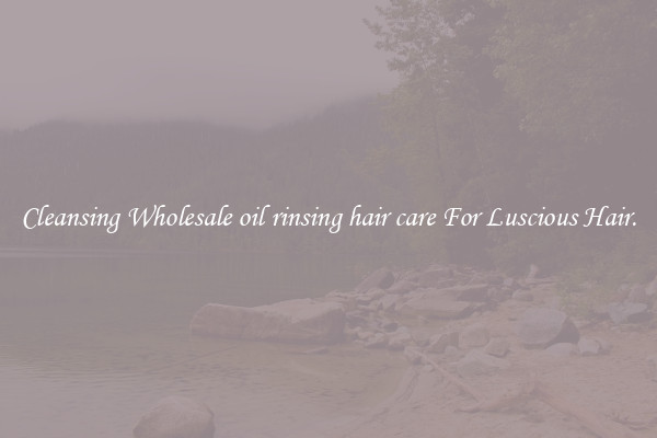 Cleansing Wholesale oil rinsing hair care For Luscious Hair.