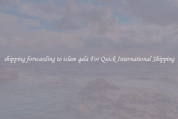 shipping forwarding to islam qala For Quick International Shipping