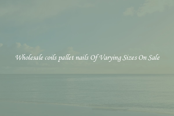 Wholesale coils pallet nails Of Varying Sizes On Sale