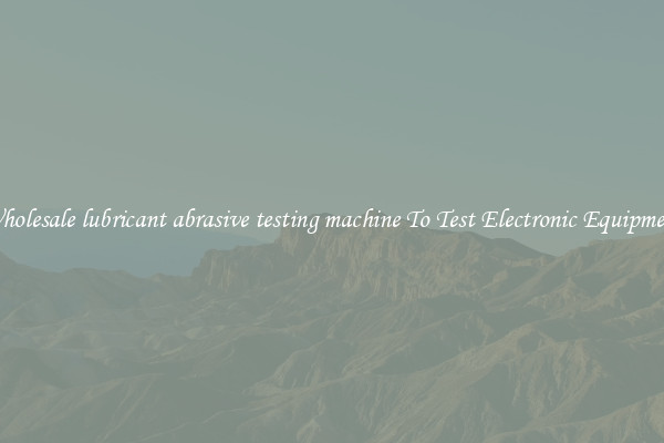 Wholesale lubricant abrasive testing machine To Test Electronic Equipment
