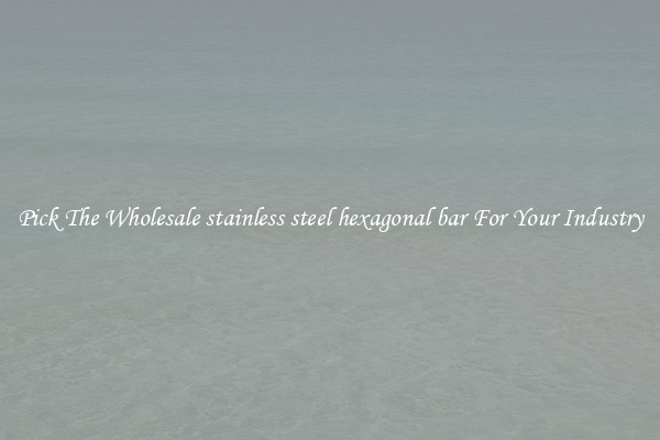 Pick The Wholesale stainless steel hexagonal bar For Your Industry