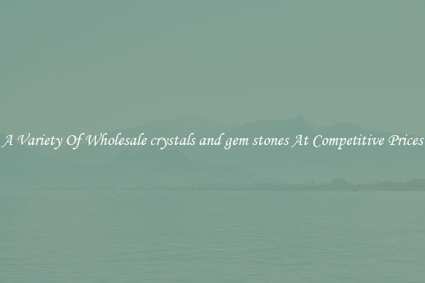 A Variety Of Wholesale crystals and gem stones At Competitive Prices
