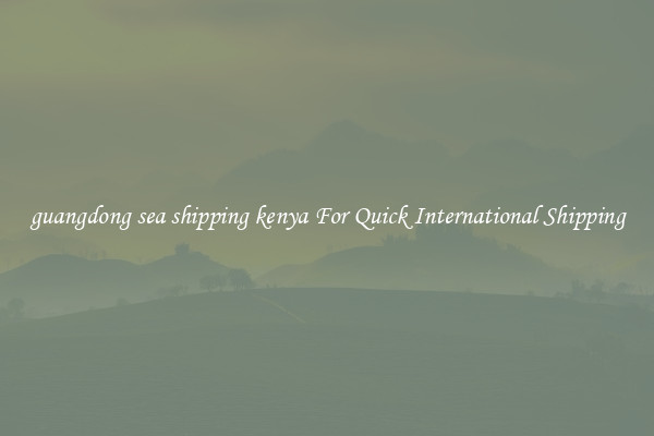 guangdong sea shipping kenya For Quick International Shipping