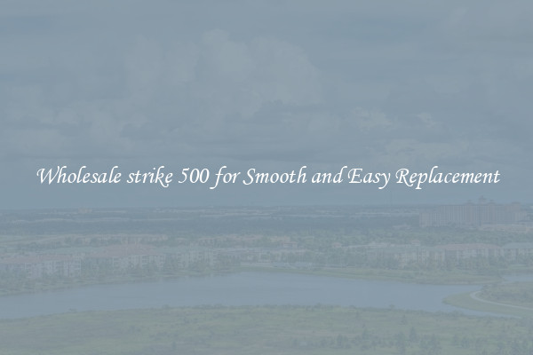 Wholesale strike 500 for Smooth and Easy Replacement
