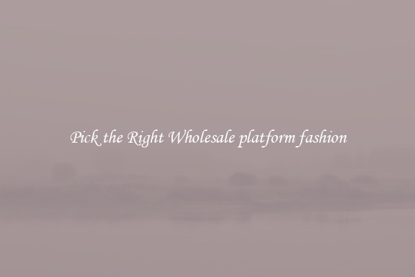 Pick the Right Wholesale platform fashion