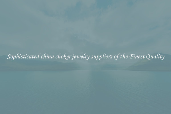 Sophisticated china choker jewelry suppliers of the Finest Quality