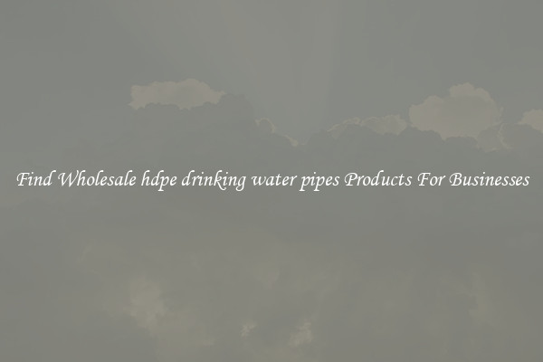 Find Wholesale hdpe drinking water pipes Products For Businesses
