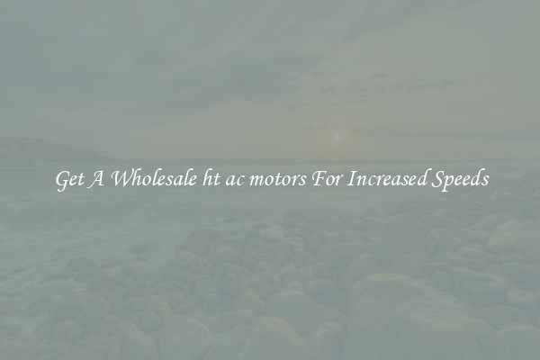 Get A Wholesale ht ac motors For Increased Speeds