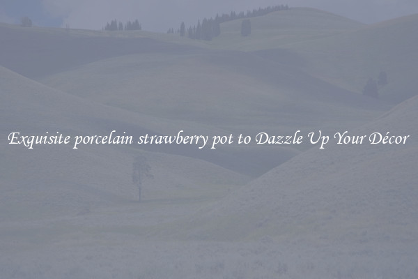 Exquisite porcelain strawberry pot to Dazzle Up Your Décor 