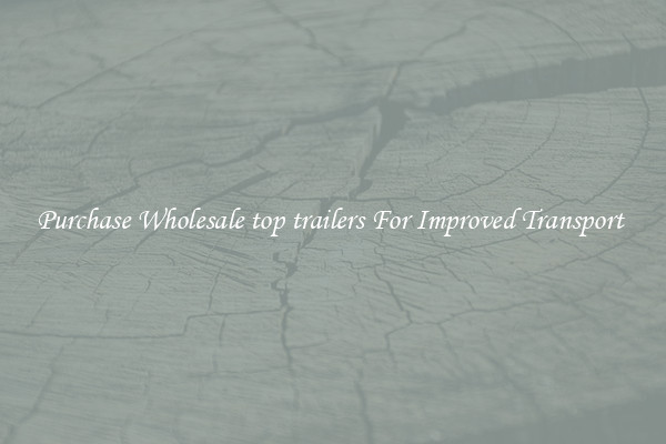 Purchase Wholesale top trailers For Improved Transport 