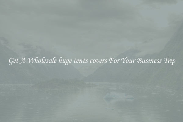 Get A Wholesale huge tents covers For Your Business Trip