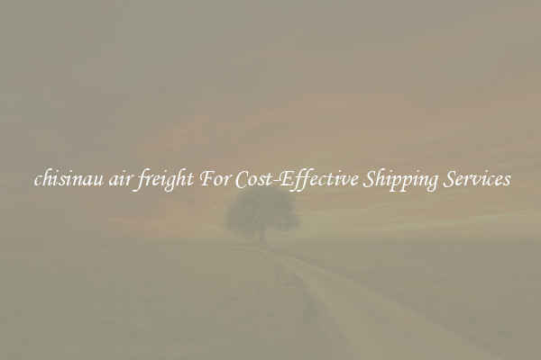 chisinau air freight For Cost-Effective Shipping Services