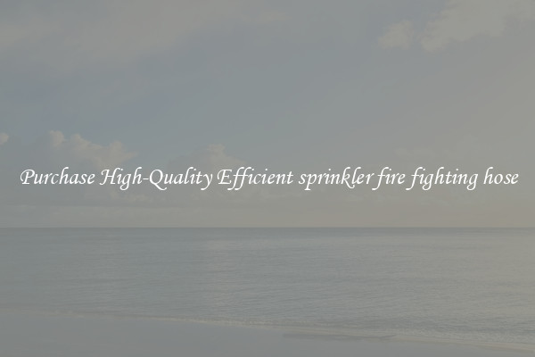 Purchase High-Quality Efficient sprinkler fire fighting hose