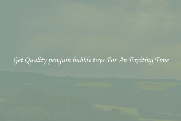 Get Quality penguin bubble toys For An Exciting Time
