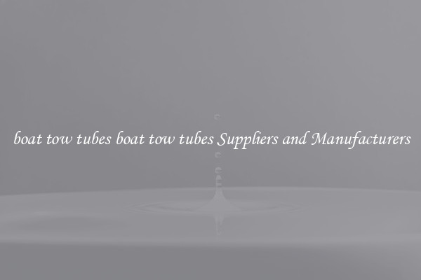 boat tow tubes boat tow tubes Suppliers and Manufacturers