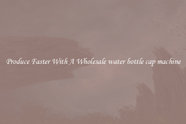 Produce Faster With A Wholesale water bottle cap machine